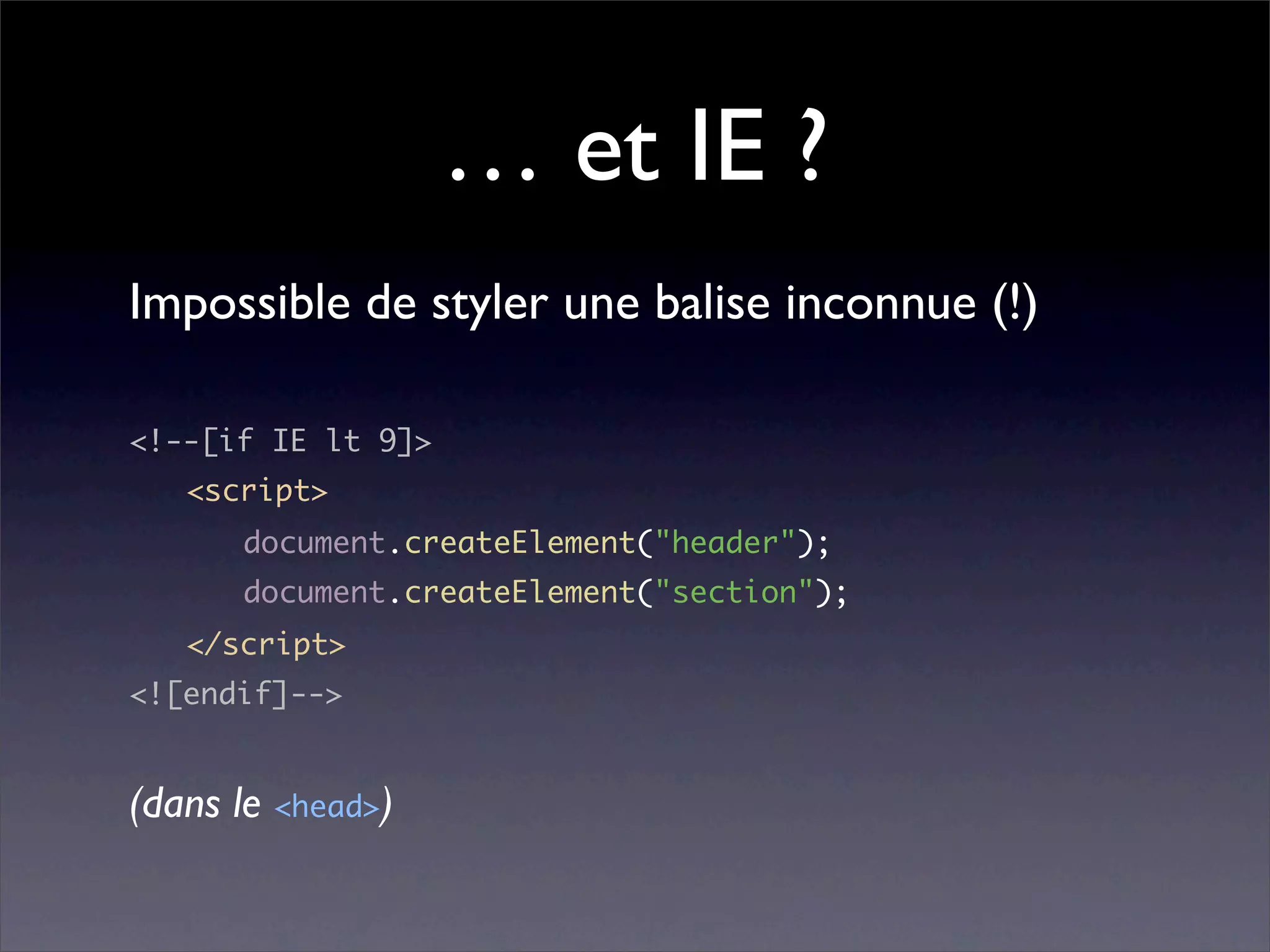 … et IE ?
Impossible de styler une balise inconnue (!)

<!--[if IE lt 9]>
	   <script>
	   	   document.createElement("header");
	   	   document.createElement("section");
	   </script>
<![endif]-->


(dans le <head>)
 