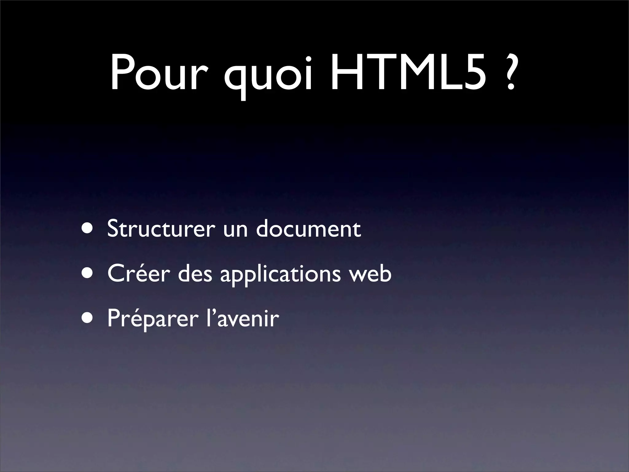 Pour quoi HTML5 ?

• Structurer un document
• Créer des applications web
• Préparer l’avenir
 
