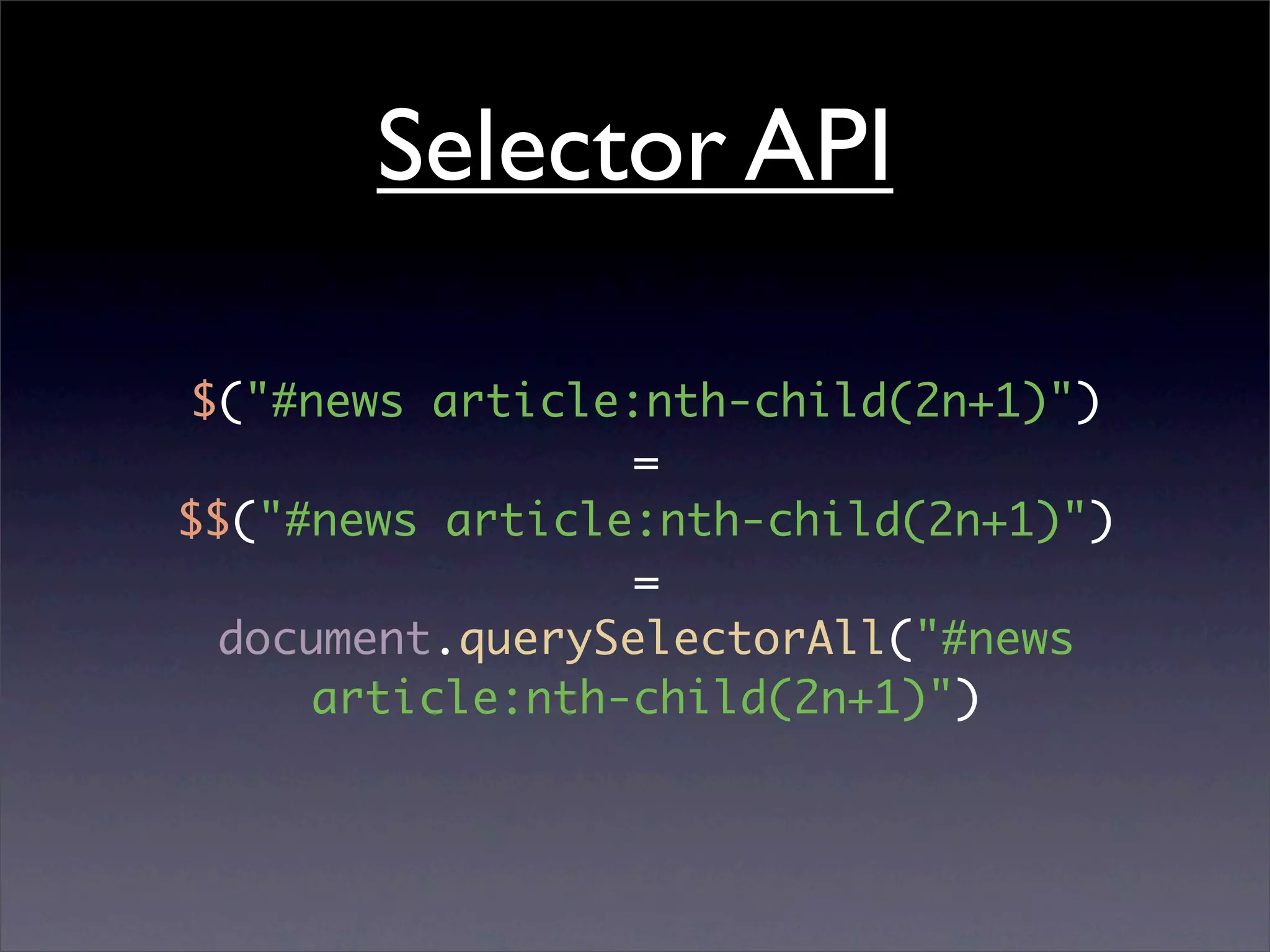 Selector API

$("#news article:nth-child(2n+1)")
                 =
$$("#news article:nth-child(2n+1)")
                  =
  document.querySelectorAll("#news
     article:nth-child(2n+1)")
 
