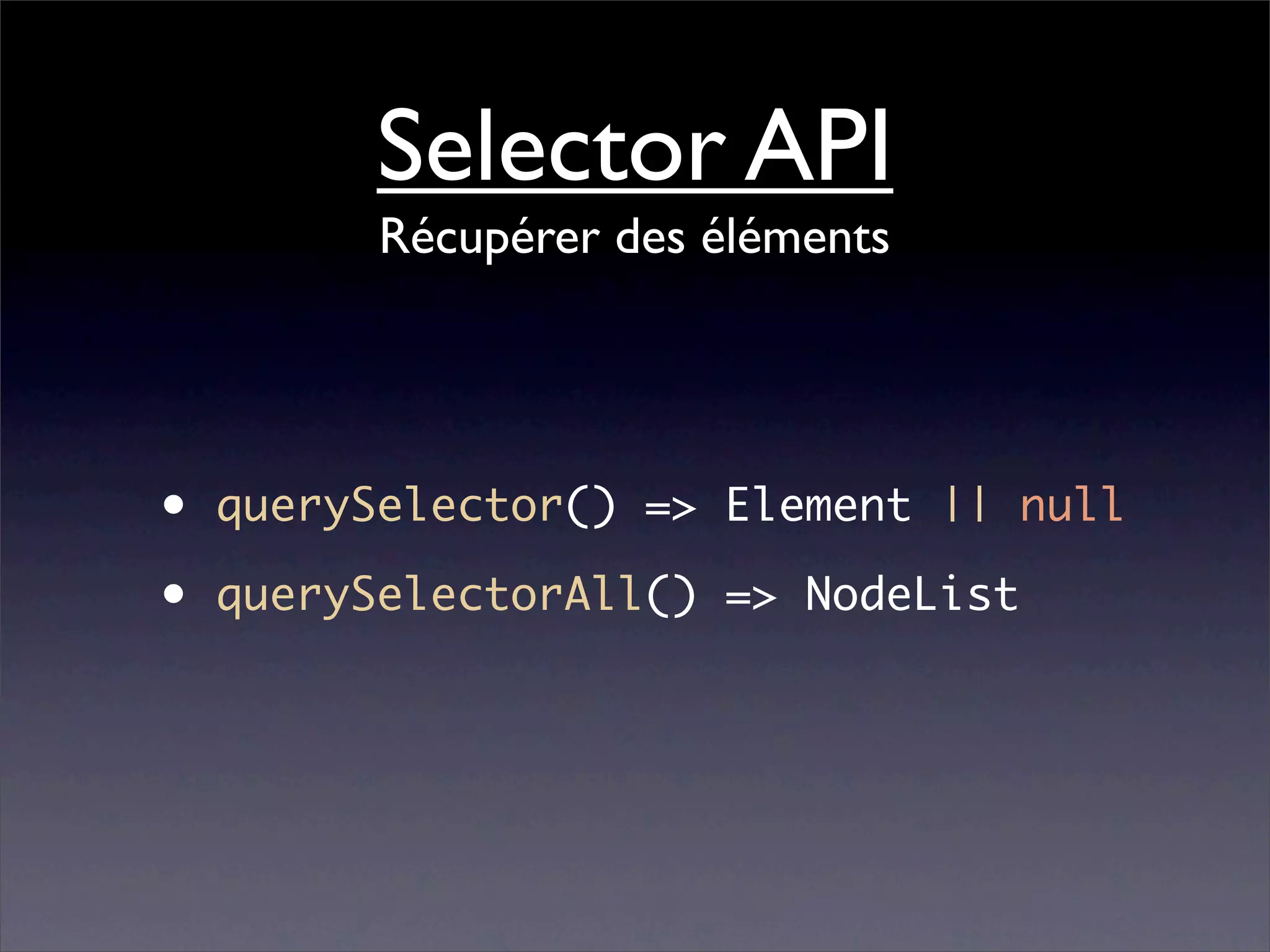 Selector API
          Récupérer des éléments




•   querySelector() => Element || null

•   querySelectorAll() => NodeList
 