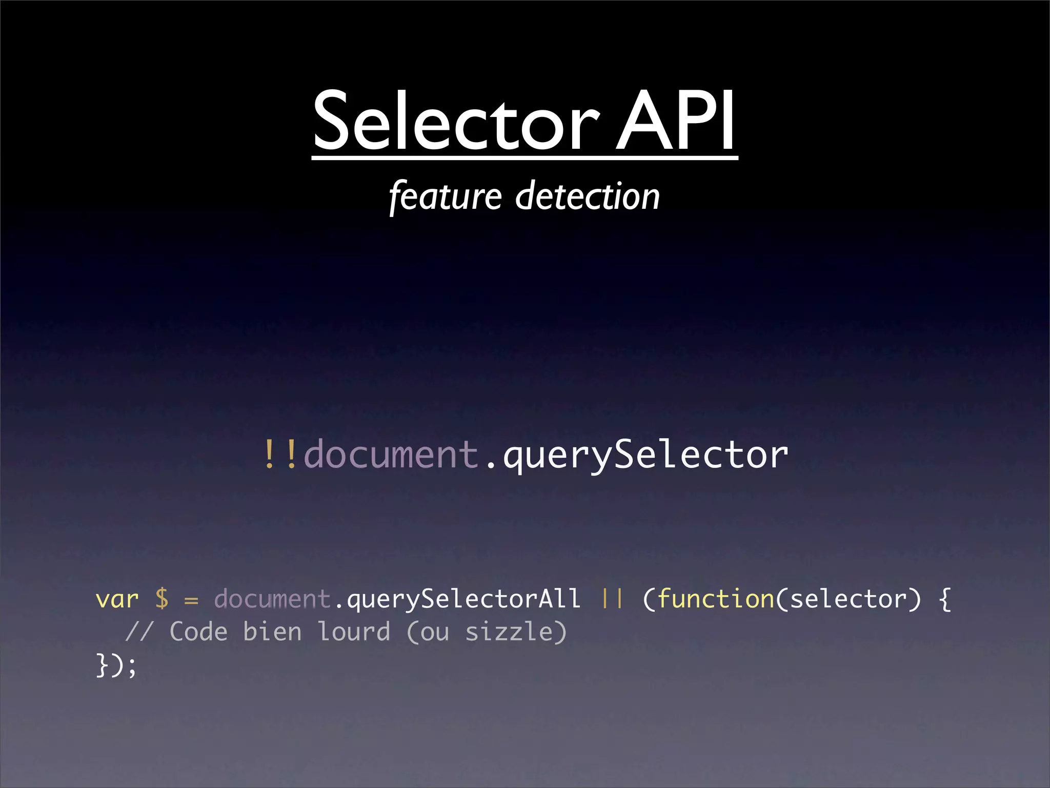 Selector API
                   feature detection




           !!document.querySelector


var $ = document.querySelectorAll || (function(selector) {
  // Code bien lourd (ou sizzle)
});
 