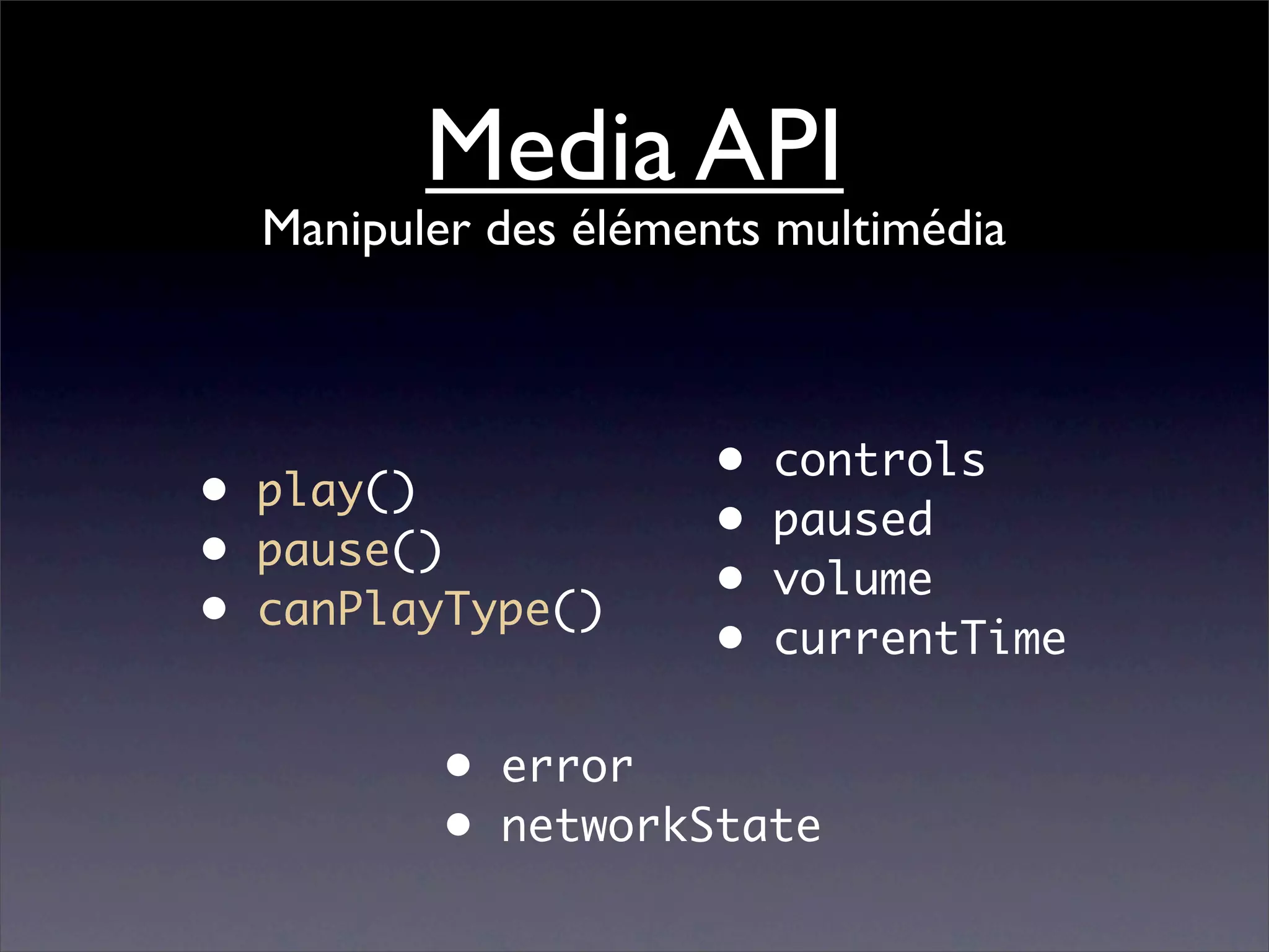 Media API
  Manipuler des éléments multimédia



                      •   controls
• play()
                      •   paused
• pause()
                      •   volume
• canPlayType()
                      •   currentTime

          • error
          • networkState
 