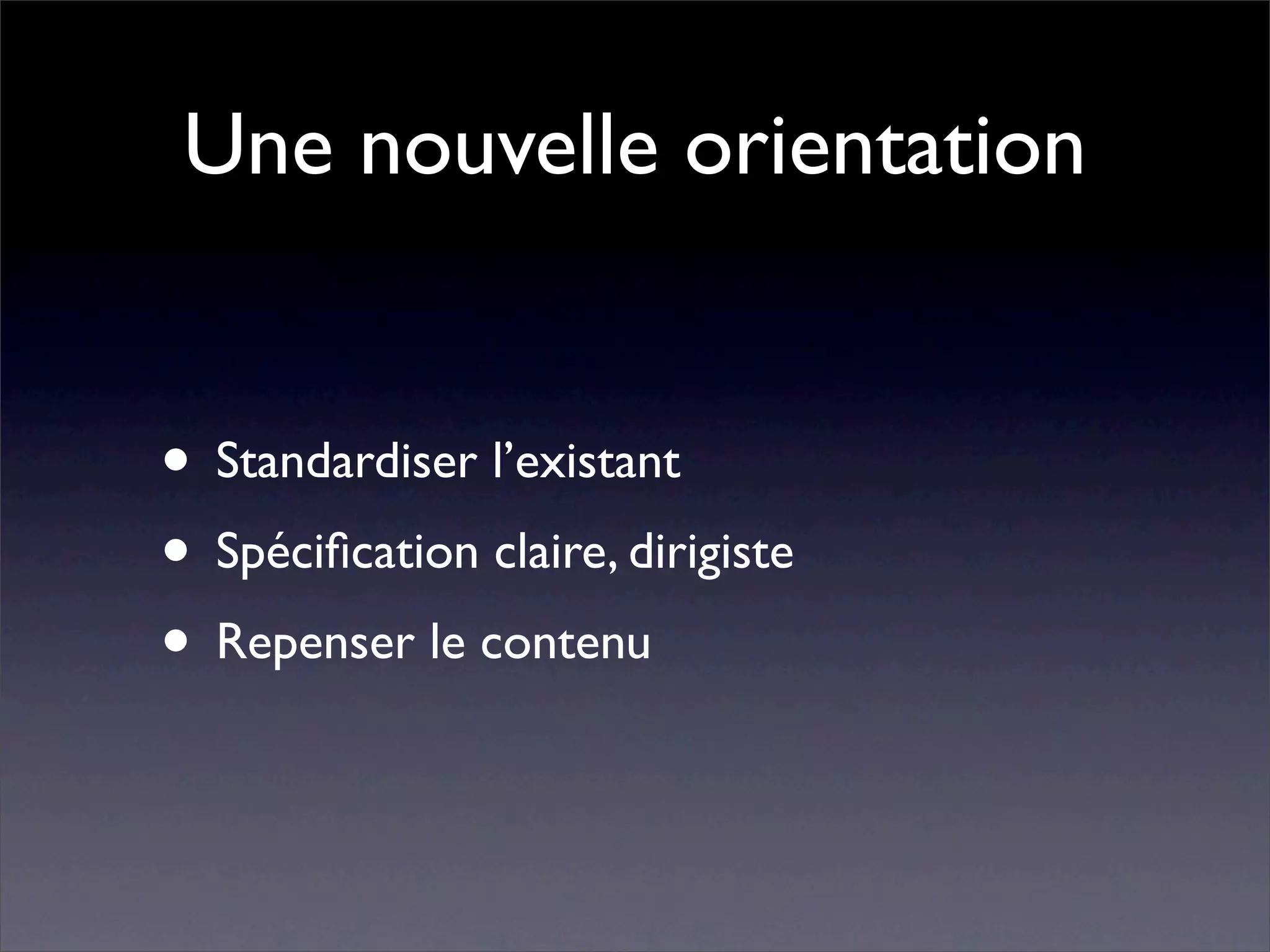 Une nouvelle orientation


• Standardiser l’existant
• Spéciﬁcation claire, dirigiste
• Repenser le contenu
 