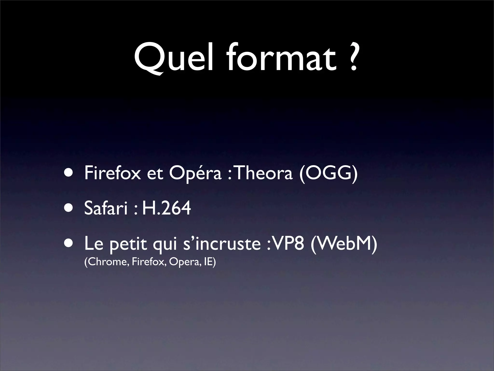 Quel format ?

• Firefox et Opéra : Theora (OGG)
• Safari : H.264
• Le petit qui s’incruste :VP8 (WebM)
  (Chrome, Firefox, Opera, IE)
 
