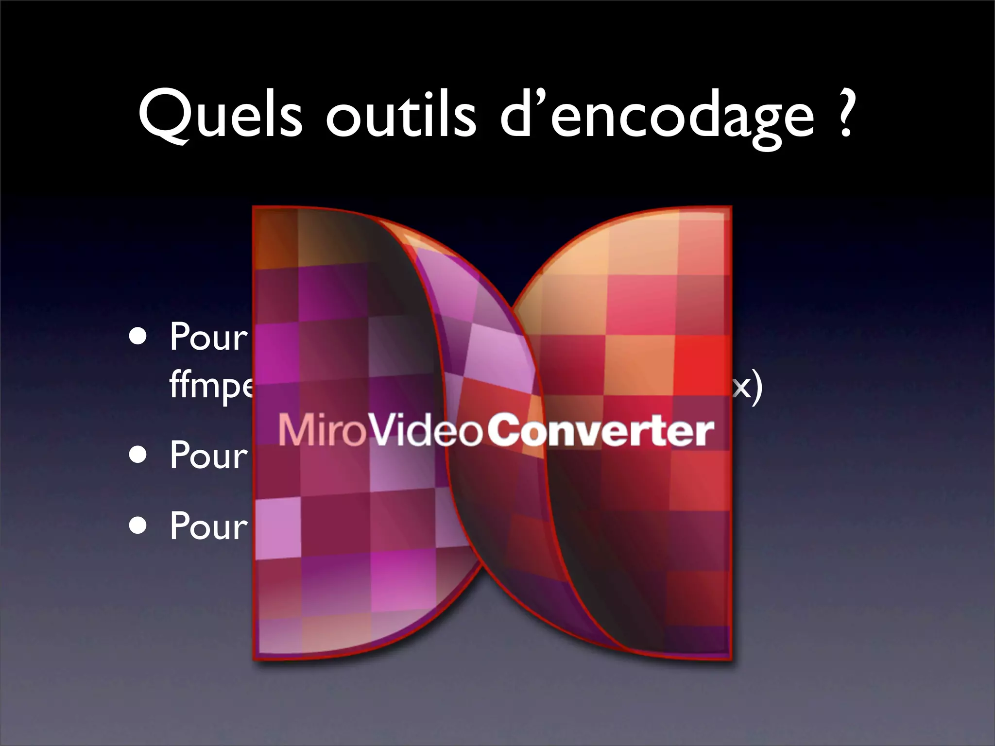 Quels outils d’encodage ?


• Pour Theora : Extension Firefogg,
  ffmpeg2theora (pour les courageux)
• Pour H.264 : HandBrake, autres…
• Pour WebM : ffmpeg
 