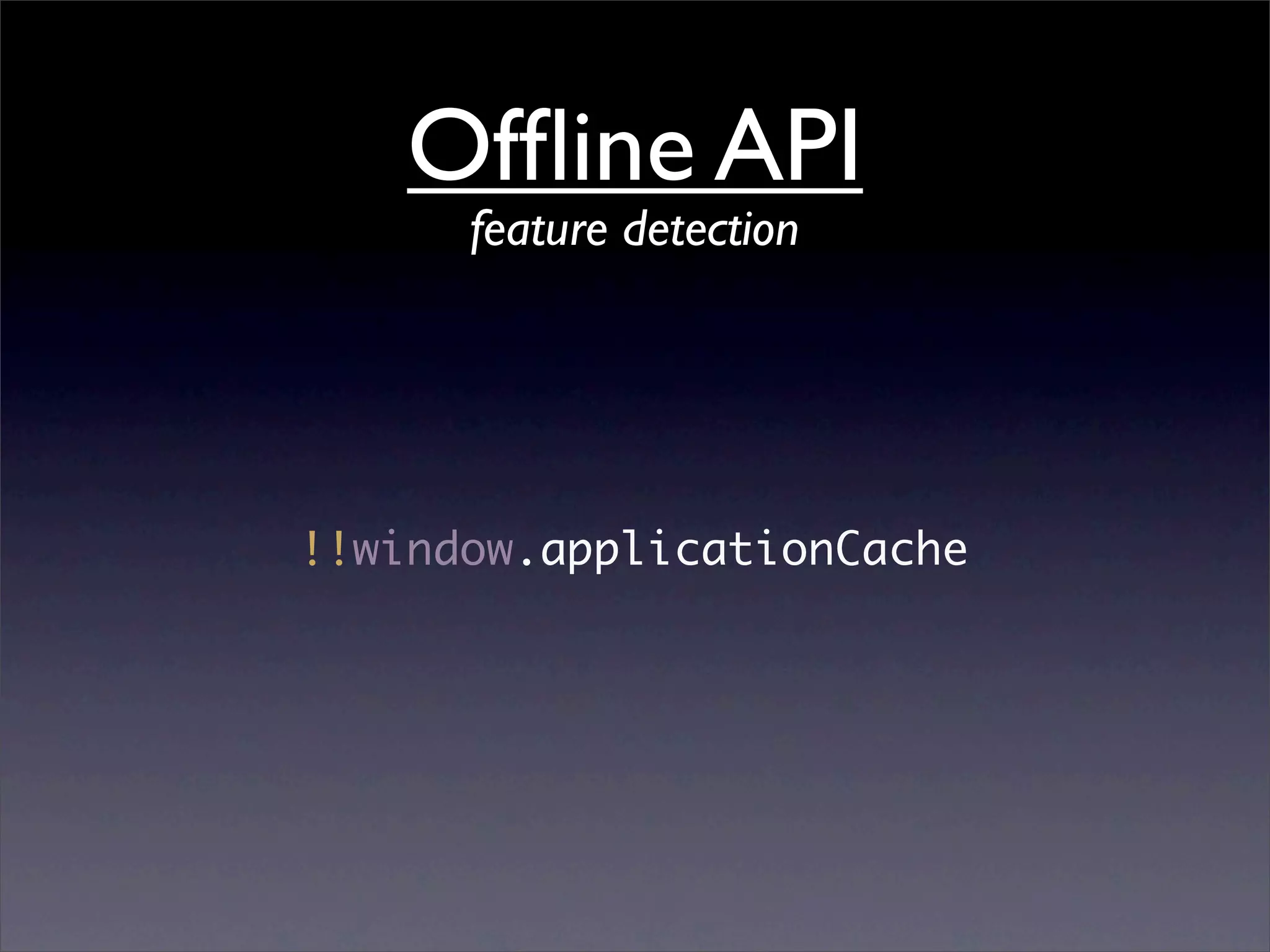 Ofﬂine API
      feature detection




!!window.applicationCache
 