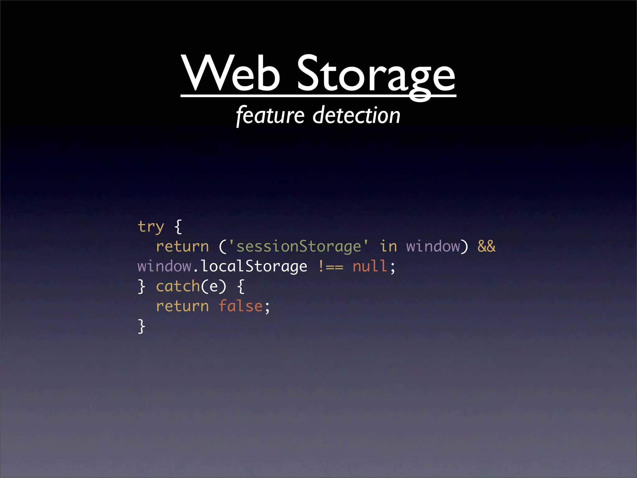 Web Storage
          feature detection



try {
  return ('sessionStorage' in window) &&
window.localStorage !== null;
} catch(e) {
  return false;
}
 
