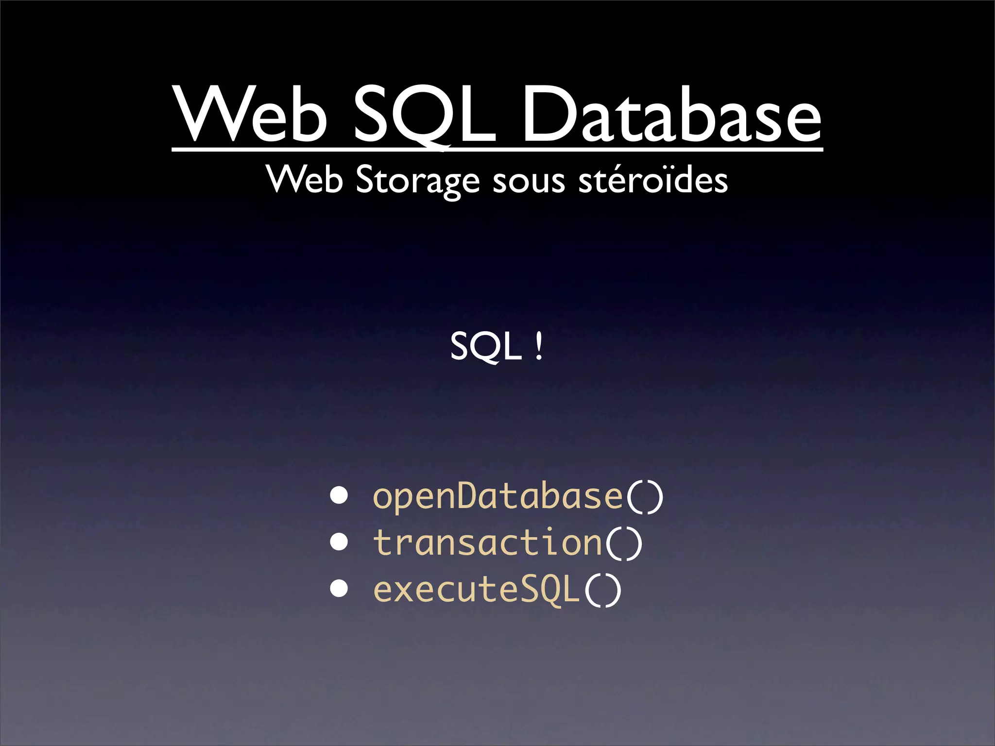 Web SQL Database
  Web Storage sous stéroïdes



            SQL !


     • openDatabase()
     • transaction()
     • executeSQL()
 
