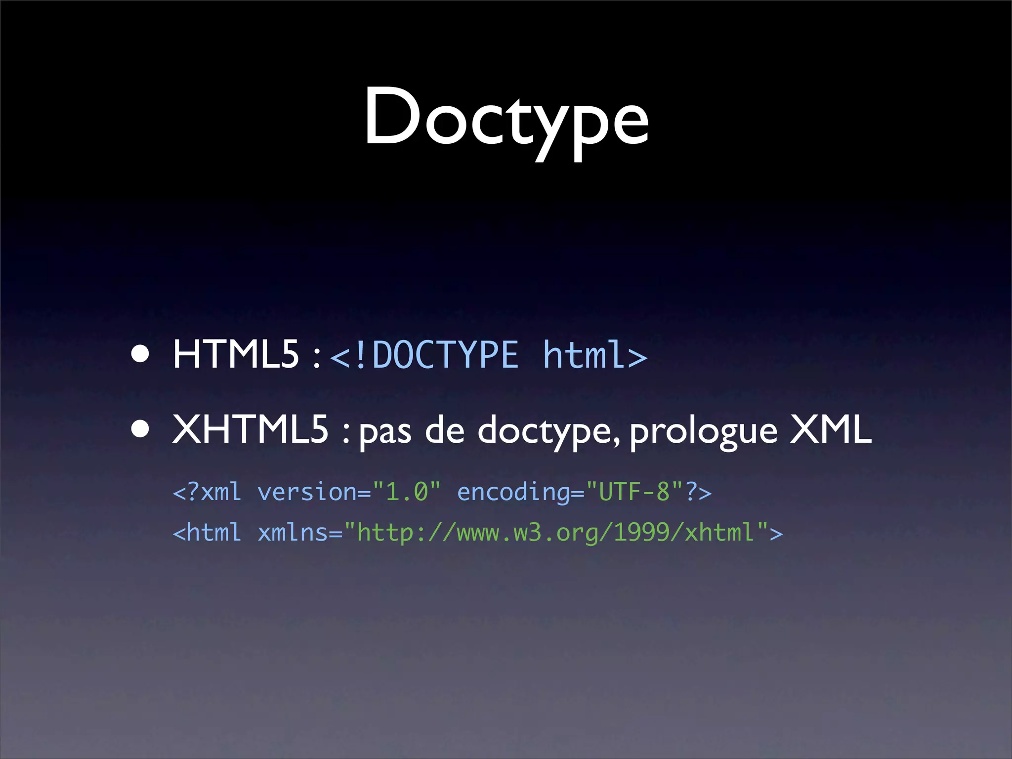 Doctype

• HTML5 : <!DOCTYPE html>
• XHTML5 : pas de doctype, prologue XML
  <?xml version="1.0" encoding="UTF-8"?>
  <html xmlns="http://www.w3.org/1999/xhtml">
 