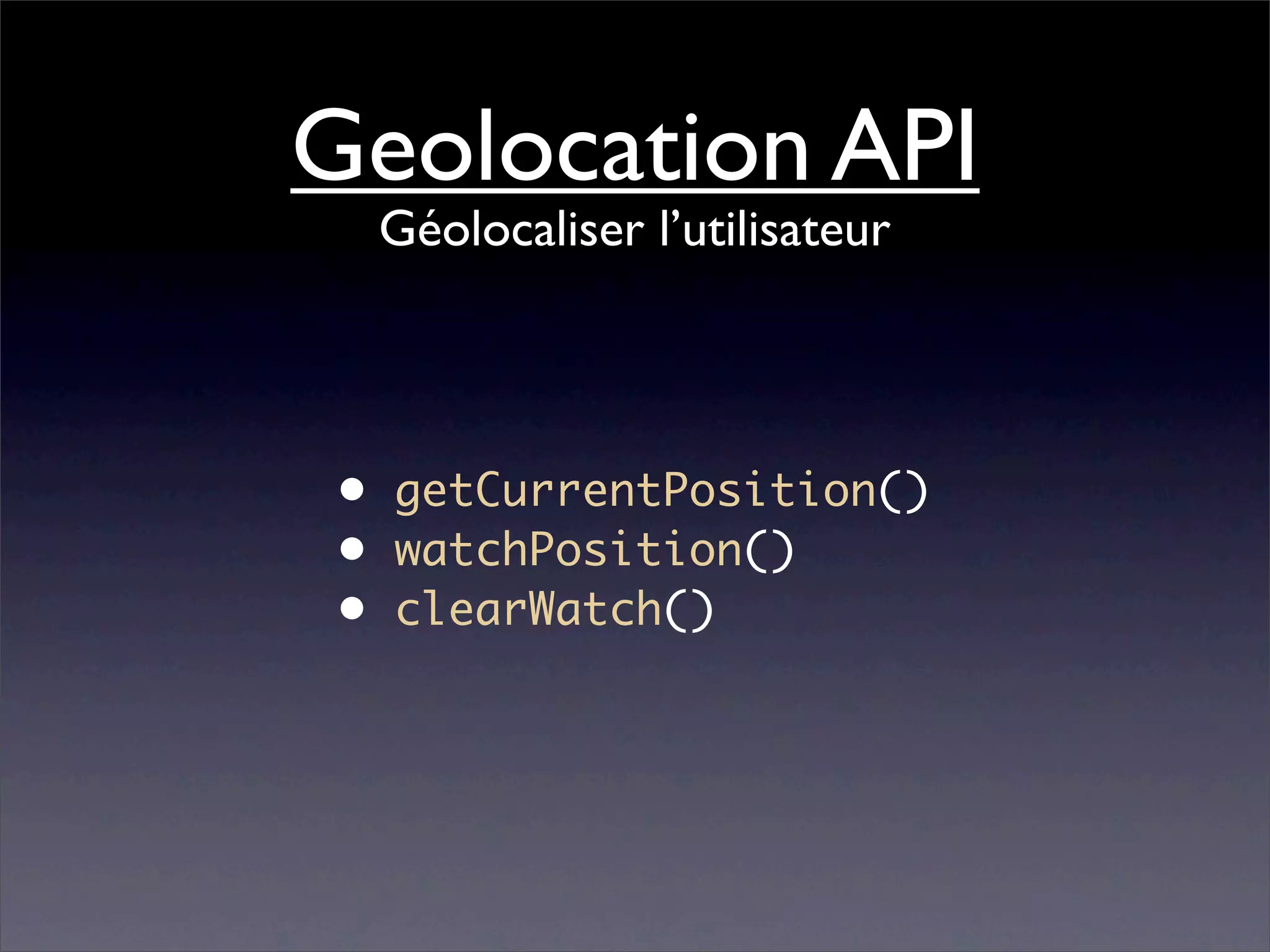 Geolocation API
  Géolocaliser l’utilisateur




 • getCurrentPosition()
 • watchPosition()
 • clearWatch()
 