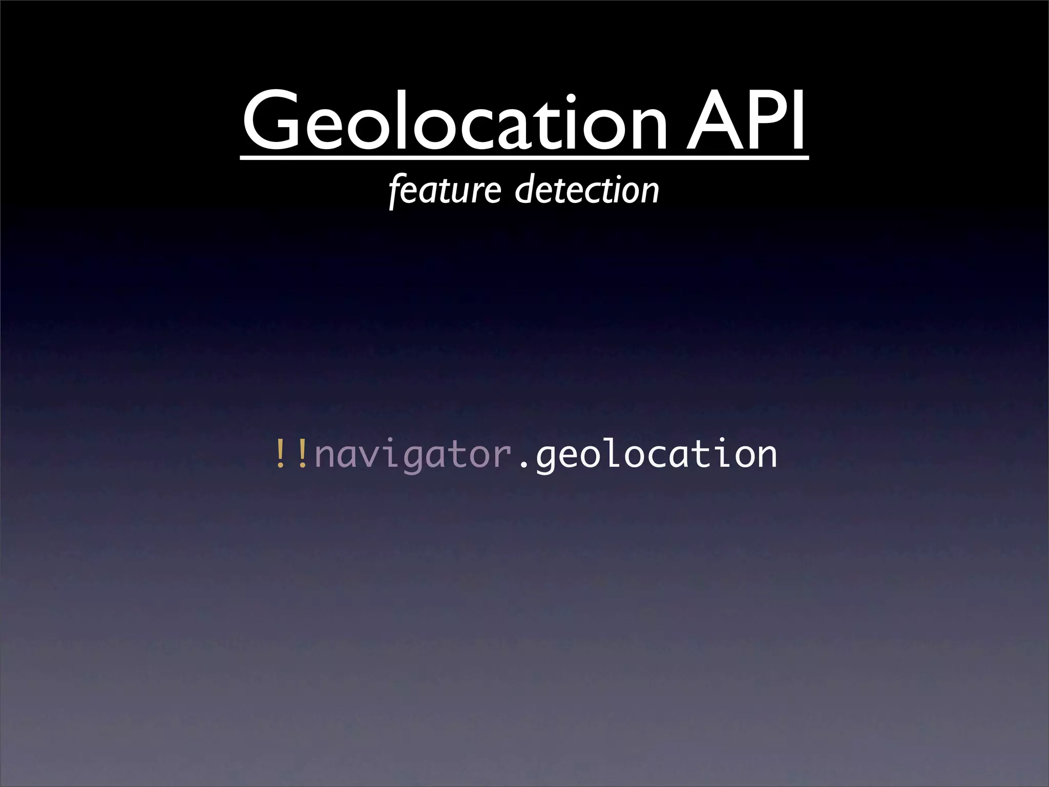 Geolocation API
     feature detection




!!navigator.geolocation
 