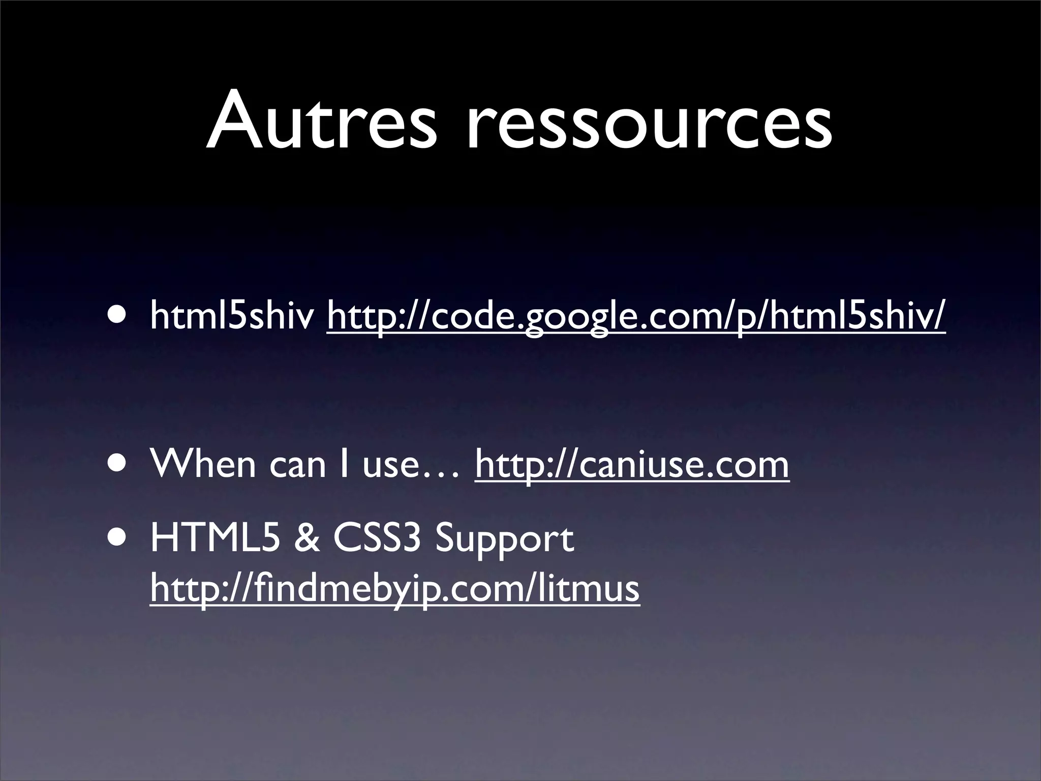 Autres ressources

• html5shiv http://code.google.com/p/html5shiv/

• When can I use… http://caniuse.com
• HTML5 & CSS3 Support
  http://ﬁndmebyip.com/litmus
 