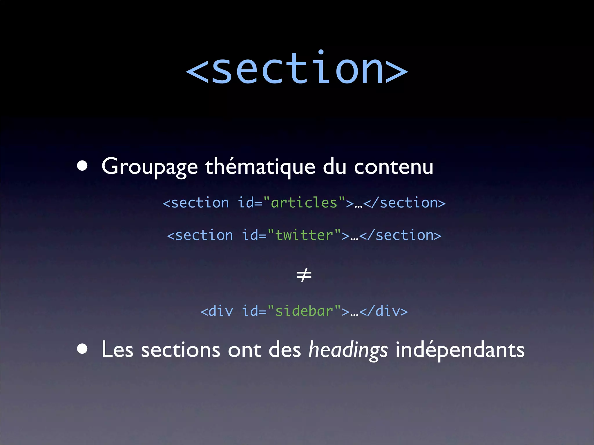<section>

• Groupage thématique du contenu
        <section id="articles">…</section>

        <section id="twitter">…</section>


                       ≠
            <div id="sidebar">…</div>


• Les sections ont des headings indépendants
 