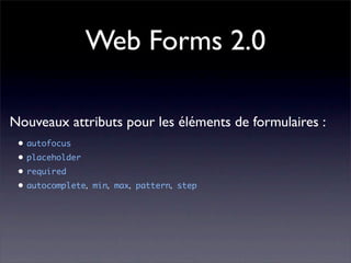 Web Forms 2.0

Nouveaux attributs pour les éléments de formulaires :
 • autofocus
 • placeholder
 • required
 • autocomplete, min, max, pattern, step
 