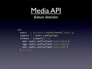 Media API
            feature detection


var
  audio   = document.createElement("audio"),
  support = !!audio.canPlayType,
  formats = (support) ? {
    mp3: audio.canPlayType("audio/mpeg"),
    ogg: audio.canPlayType("audio/ogg"),
    aac: audio.canPlayType("audio/mp4")
  } : null;
 