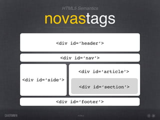 HTML5 Semantics


       novastags
            <div id=‘header’>


             <div id=‘nav’>

                    <div id=‘article’>
<div id=‘side’>
                     <div id=‘section’>


           <div id=‘footer’>

                    HTML5
 