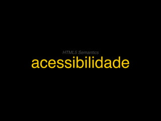 HTML5 Semantics


acessibilidade
 