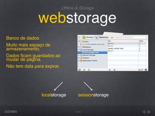 Ofﬂine & Storage


               webstorage
Banco de dados
Muito mais espaço de
armazenamento.
Dados ﬁcam guardados ao
mudar de página.
Não tem data para expirar.




                localstorage         sessionstorage


                                   HTML5
 