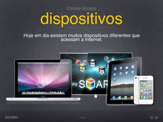 Device Access


       dispositivos
Hoje em dia existem muitos dispositivos diferentes que
                 acessam a Internet.




                         HTML5
 