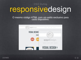 CSS3 Styling


responsivedesign
O mesmo código HTML com um estilo exclusivo para
               cada dispositivo.




                       HTML5
 