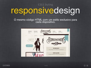 CSS3 Styling


responsivedesign
O mesmo código HTML com um estilo exclusivo para
               cada dispositivo.




                       HTML5
 