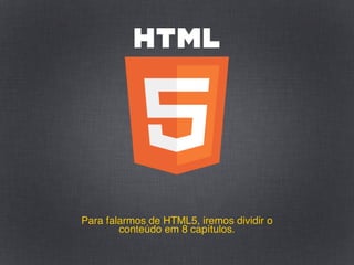 Para falarmos de HTML5, iremos dividir o
        conteúdo em 8 capítulos.
 
