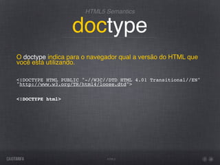 HTML5 Semantics


                  doctype
O doctype indica para o navegador qual a versão do HTML que
você está utilizando.

<!DOCTYPE HTML PUBLIC "-//W3C//DTD HTML 4.01 Transitional//EN"
"http://www.w3.org/TR/html4/loose.dtd">


<!DOCTYPE html>




                              HTML5
 