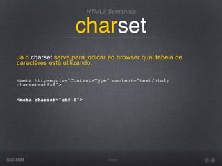 HTML5 Semantics


                    charset
Já o charset serve para indicar ao browser qual tabela de
caractéres está utilizando.

<meta http-equiv="Content-Type" content="text/html;
charset=utf-8">


<meta charset="utf-8">




                               HTML5
 