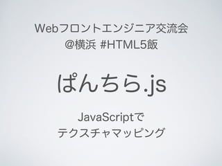 ぱんちら.js
JavaScriptで
テクスチャマッピング
Webフロントエンジニア交流会
@横浜 #HTML5飯
 