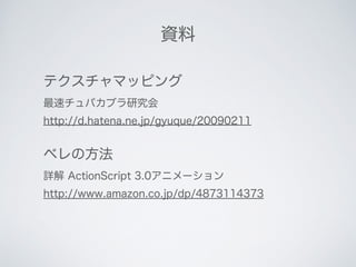 資料
テクスチャマッピング
最速チュパカブラ研究会
http://d.hatena.ne.jp/gyuque/20090211
ベレの方法
詳解 ActionScript 3.0アニメーション
http://www.amazon.co.jp/dp/4873114373
 