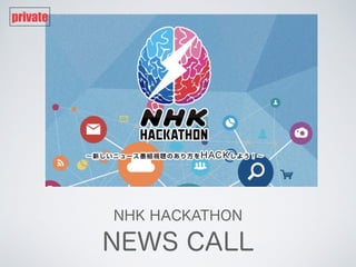 NHK HACKATHON
NEWS CALL
Private
http://create.kayac.com/web/newscall/
 