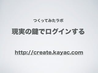 つくってみたラボ
現実の鍵でウェブサイトに
ログインする
http://create.kayac.com/electronic-work/real-keychain/
Private
 