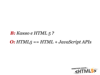 В:  Какво е HTML 5 ? О:  HTML5 == HTML + JavaScript APIs 