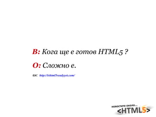 В:  Кога ще е готов HTML5 ? О:  Сложно е. вж:  http://ishtml5readyyet.com/ 