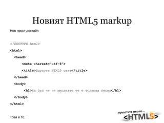 Новият HTML5 markup Нов прост доктайп  <!DOCTYPE html> <html> <head> <meta charset=”utf-8”> <title> Здрасти HTML5 свят </title> </head> <body> <h1> На бас че не мислехте че е толкова лесно </h1> </body> </html> Това е то. 