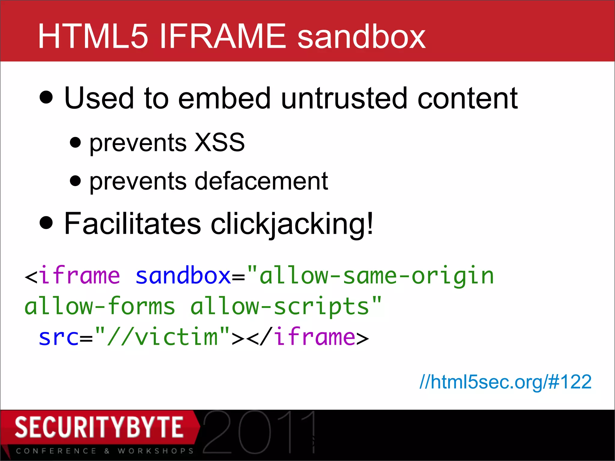 HTML5 IFRAME sandbox
• Used to embed untrusted content
   • prevents XSS
   • prevents defacement
• Facilitates clickjacking!
<iframe sandbox="allow-same-origin
allow-forms allow-scripts"
 src="//victim"></iframe>
                              //html5sec.org/#122

                     16
 