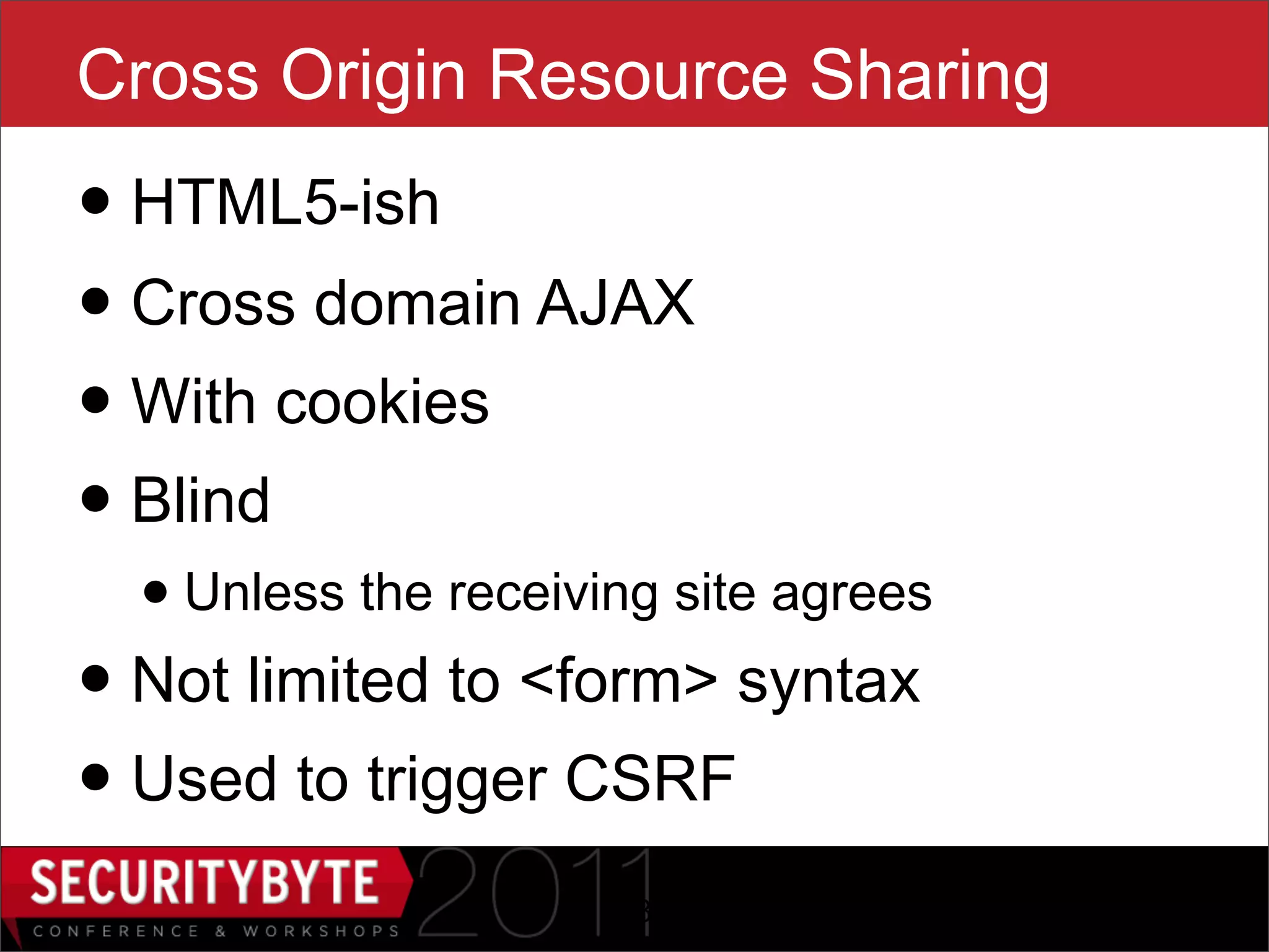 Cross Origin Resource Sharing
• HTML5-ish
• Cross domain AJAX
• With cookies
• Blind
  • Unless the receiving site agrees
• Not limited to <form> syntax
• Used to trigger CSRF
                      18
 