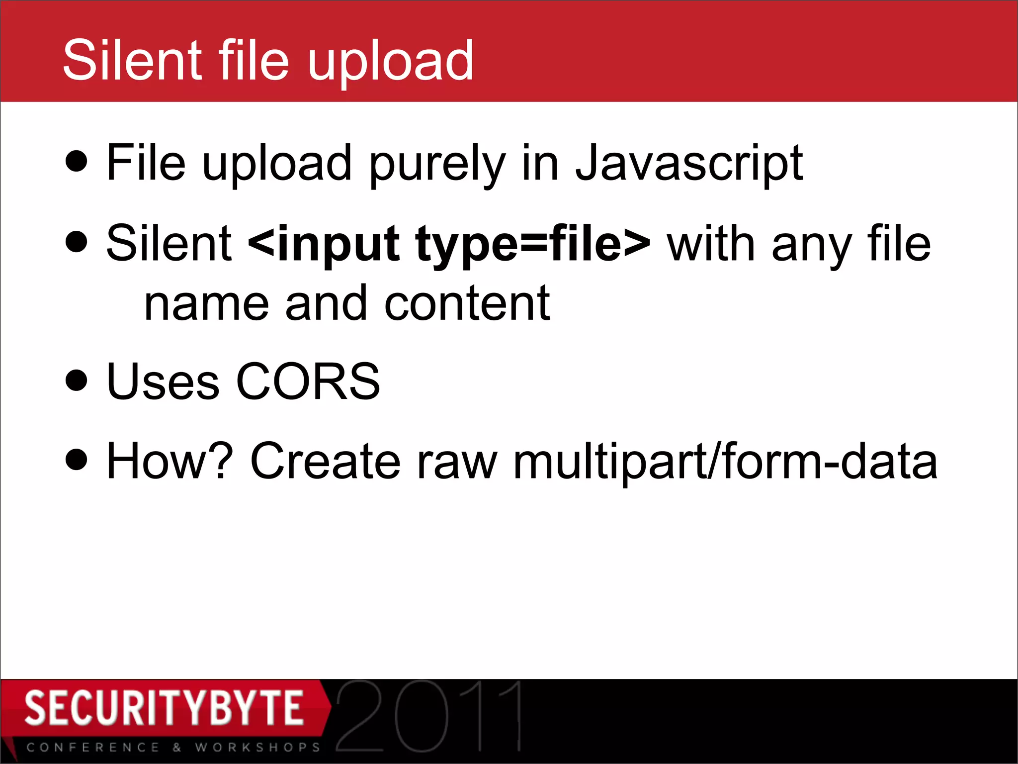 Silent file upload
• File upload purely in Javascript
• Silent <input type=file> with any file
   name and content
• Uses CORS
• How? Create raw multipart/form-data

                     21
 