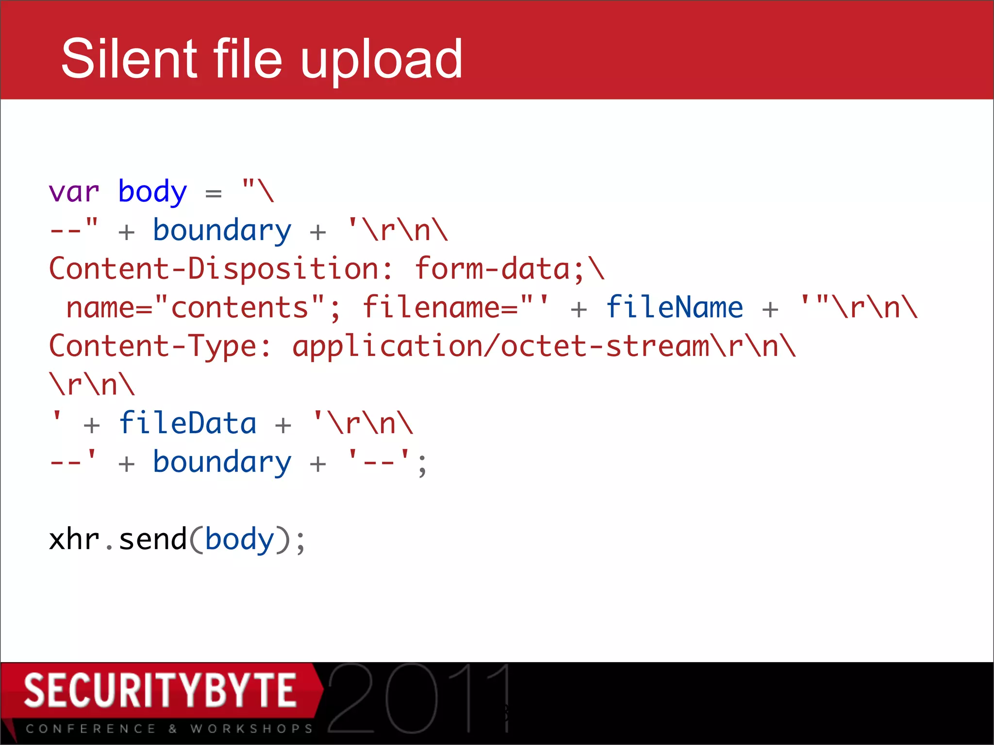 Silent file upload

var body = "
--" + boundary + 'rn
Content-Disposition: form-data;
 name="contents"; filename="' + fileName + '"rn
Content-Type: application/octet-streamrn
rn
' + fileData + 'rn
--' + boundary + '--';

xhr.send(body);




                        23
 