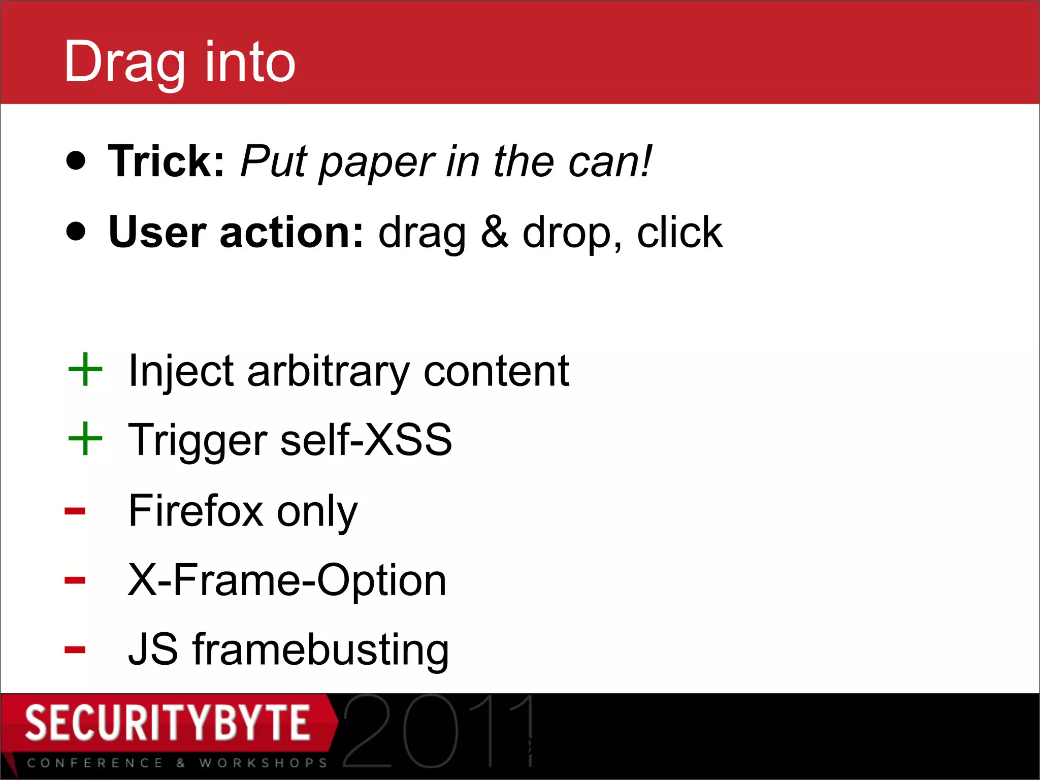 Drag into
• Trick: Put paper in the can!
• User action: drag & drop, click
+   Inject arbitrary content
+   Trigger self-XSS
-   Firefox only
-   X-Frame-Option
-   JS framebusting

                        29
 