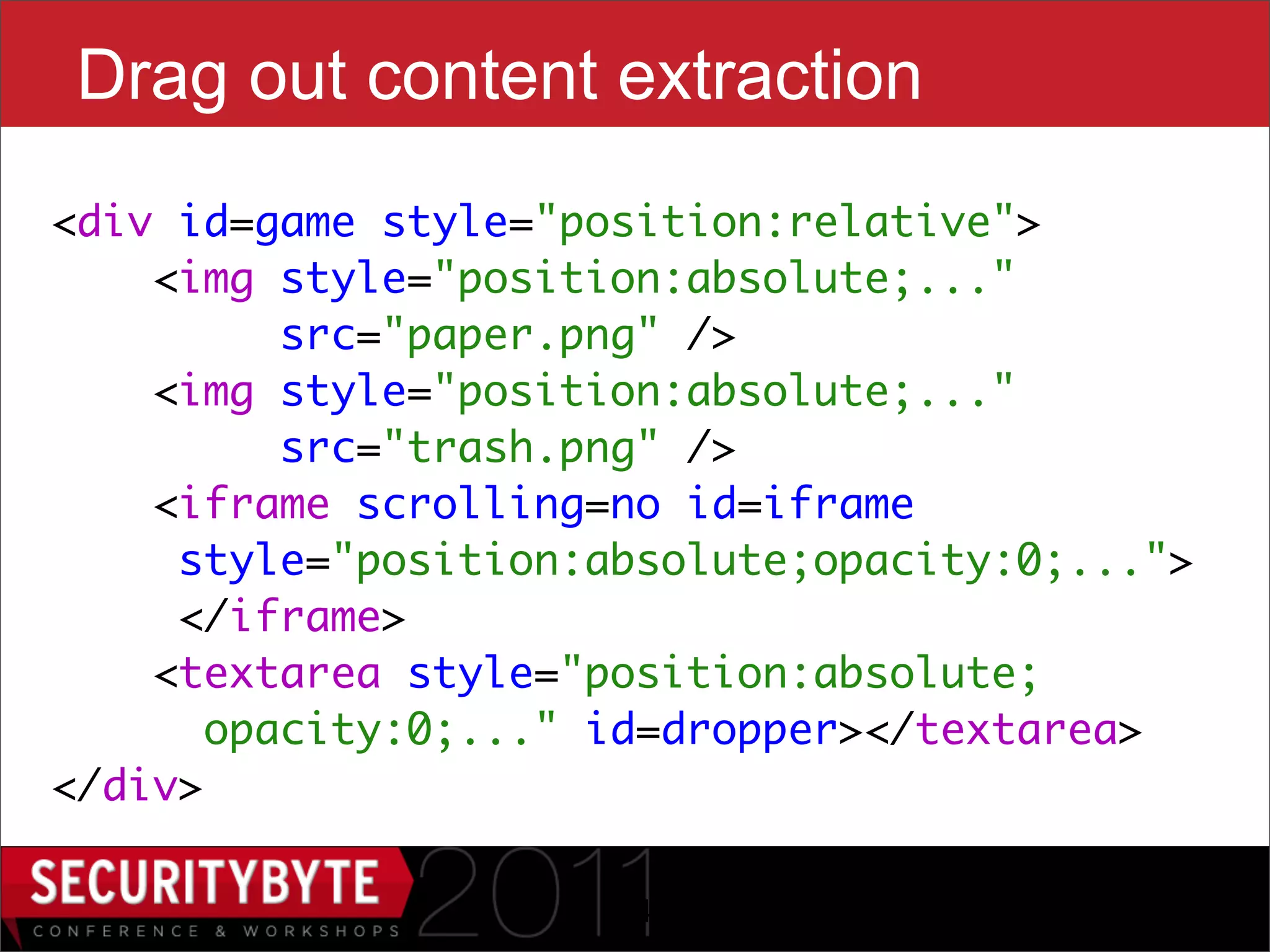 Drag out content extraction
<div id=game style="position:relative">
    <img style="position:absolute;..."
          src="paper.png" />
    <img style="position:absolute;..."
          src="trash.png" />    
    <iframe scrolling=no id=iframe
     style="position:absolute;opacity:0;...">
     </iframe>
   <textarea style="position:absolute;
       opacity:0;..." id=dropper></textarea>
</div>

                      34
 