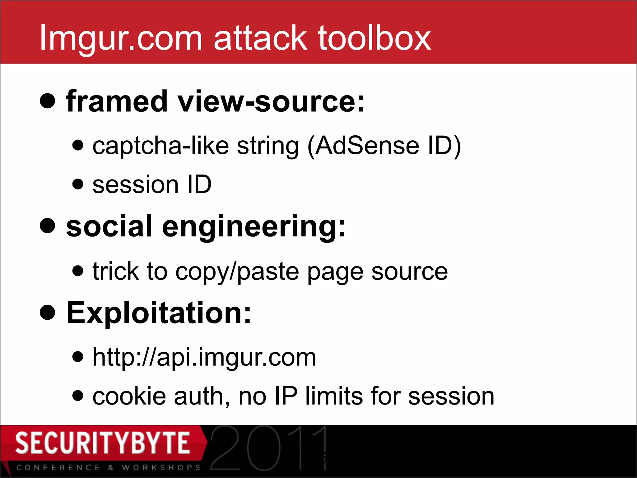 Imgur.com attack toolbox
• framed view-source:
  • captcha-like string (AdSense ID)
  • session ID
• social engineering:
  • trick to copy/paste page source
• Exploitation:
  • http://api.imgur.com
  • cookie auth, no IP limits for session
                       46
 