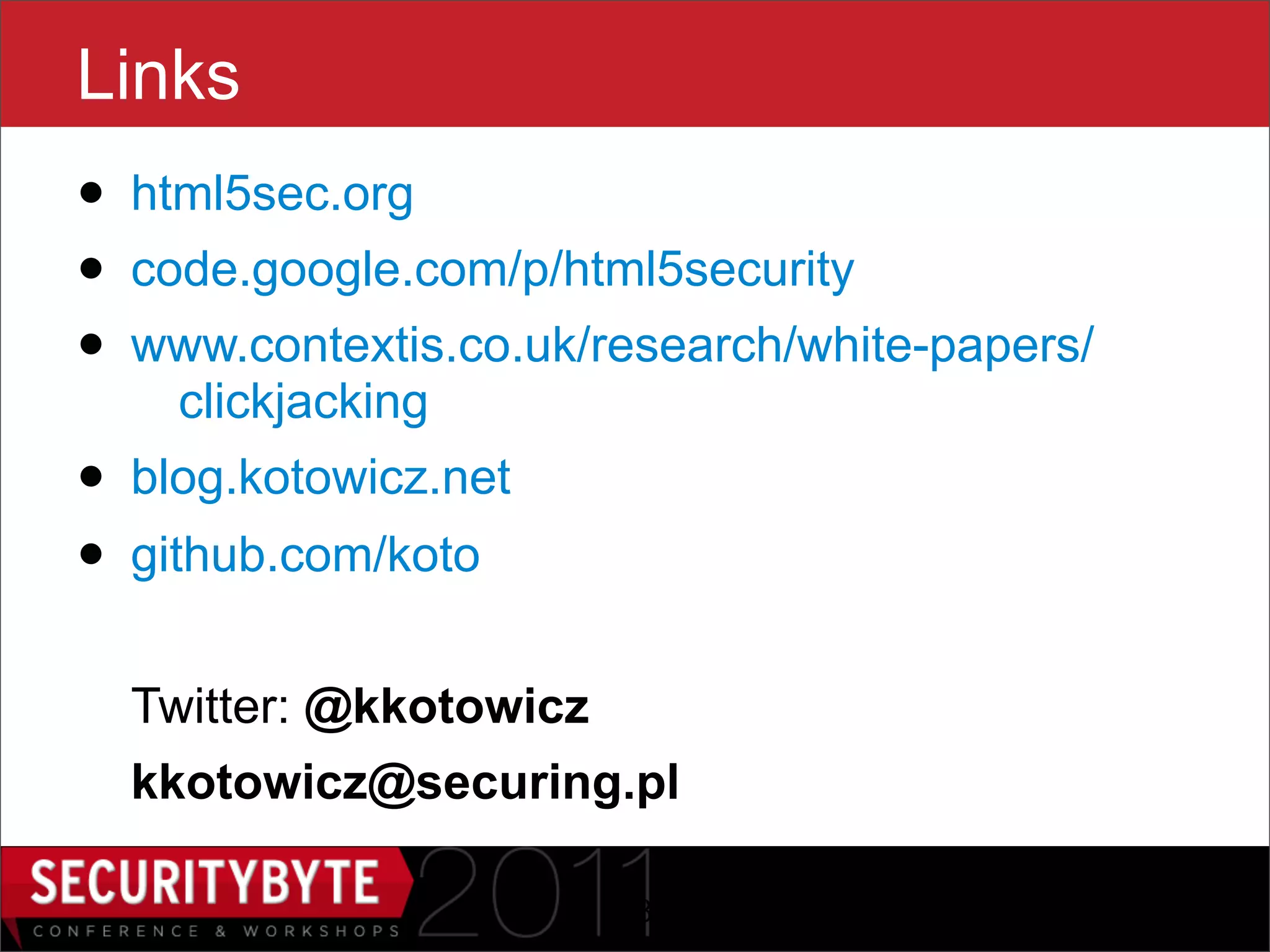 Links
• html5sec.org
• code.google.com/p/html5security
• www.contextis.co.uk/research/white-papers/
    clickjacking
• blog.kotowicz.net
• github.com/koto
  Twitter: @kkotowicz
  kkotowicz@securing.pl

                        48
 