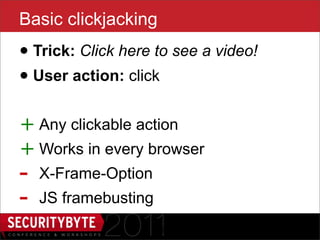 Basic clickjacking
• Trick: Click here to see a video!
• User action: click
+ Any clickable action
+ Works in every browser
-   X-Frame-Option
-   JS framebusting
                      15
 