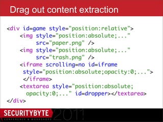 Drag out content extraction
<div id=game style="position:relative">
    <img style="position:absolute;..."
          src="paper.png" />
    <img style="position:absolute;..."
          src="trash.png" />    
    <iframe scrolling=no id=iframe
     style="position:absolute;opacity:0;...">
     </iframe>
   <textarea style="position:absolute;
       opacity:0;..." id=dropper></textarea>
</div>

                      34
 