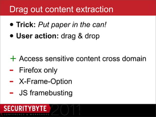 Drag out content extraction
• Trick: Put paper in the can!
• User action: drag & drop
+ Access sensitive content cross domain
-   Firefox only
-   X-Frame-Option
-   JS framebusting

                      38
 