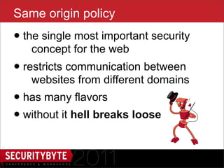 Same origin policy
• the single most important security
   concept for the web
• restricts communication between
   websites from different domains
• has many flavors
• without it hell breaks loose

                   4
 