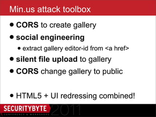 Min.us attack toolbox
• CORS to create gallery
• social engineering
  • extract gallery editor-id from <a href>
• silent file upload to gallery
• CORS change gallery to public
• HTML5 + UI redressing combined!
                       40
 